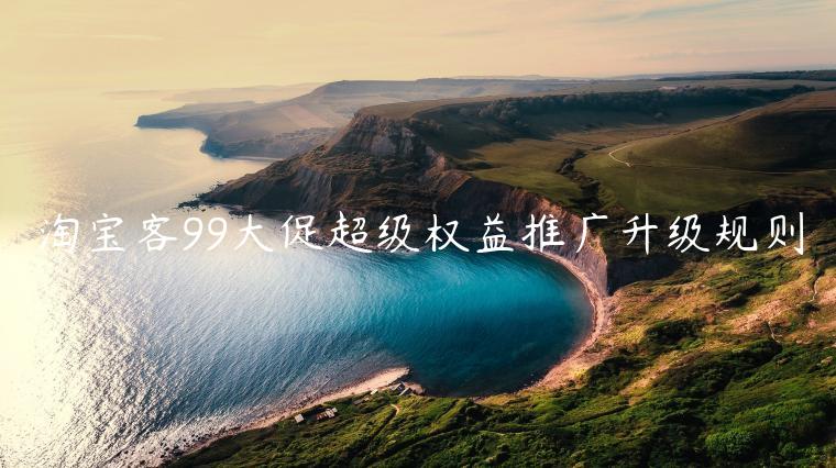 淘寶客99大促超級權(quán)益推廣升級規(guī)則